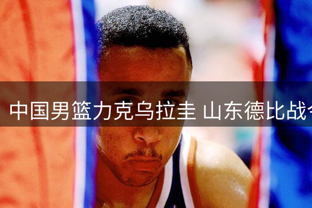 中国男篮力克乌拉圭 山东德比战今晚打响