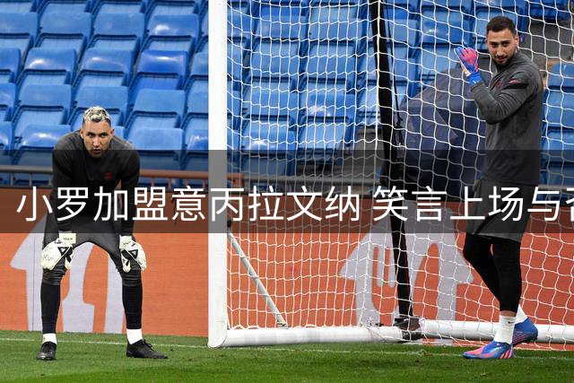 小罗加盟意丙拉文纳 笑言上场与否由教练决定