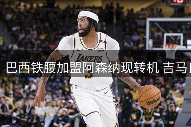 巴西铁腰加盟阿森纳现转机 吉马良斯已与新帅会面表明去意