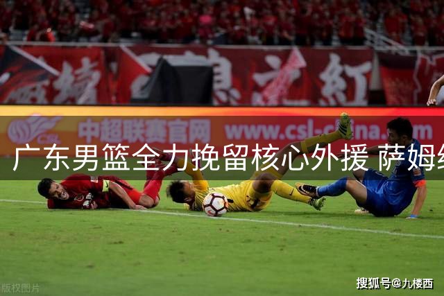 广东男篮全力挽留核心外援 萨姆纳留队意愿强烈