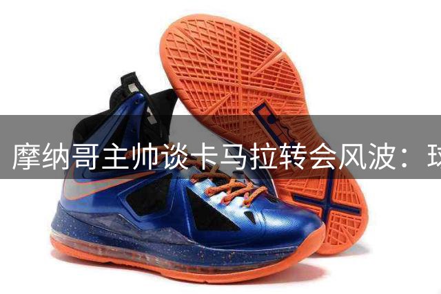 摩纳哥主帅谈卡马拉转会风波：球员受心理影响仍将出战巴黎