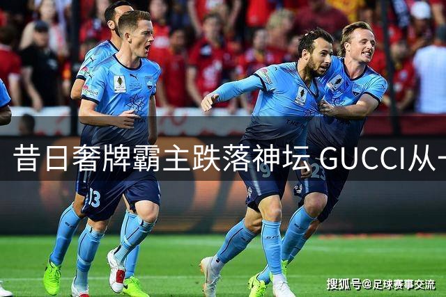 昔日奢牌霸主跌落神坛 GUCCI从一包难求到打折滞销的背后