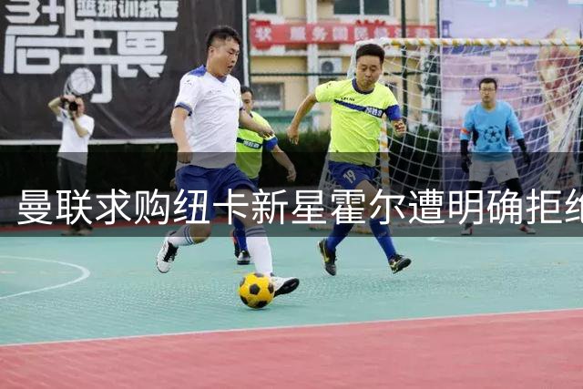 曼联求购纽卡新星霍尔遭明确拒绝 左后卫引援计划受挫