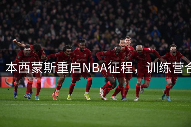 本西蒙斯重启NBA征程，训练营合同敲定瞄准2028奥运