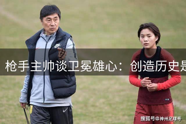 枪手主帅谈卫冕雄心：创造历史是球队共同目标