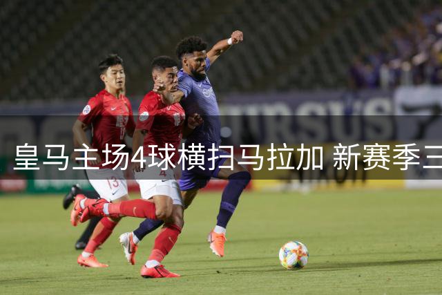 皇马主场4球横扫马拉加 新赛季三连胜领跑西甲积分榜