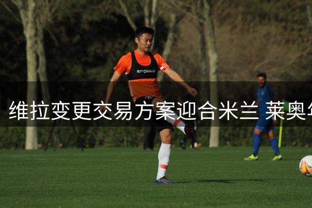 维拉变更交易方案迎合米兰 莱奥年薪锁定700万欧