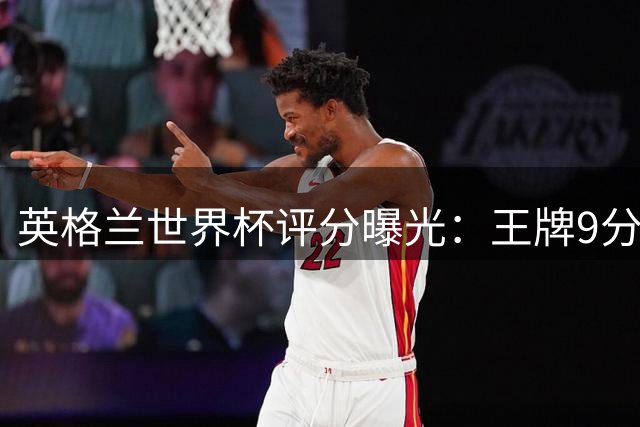 英格兰世界杯评分曝光：王牌9分封神 争议替补2分垫底创尴尬纪录