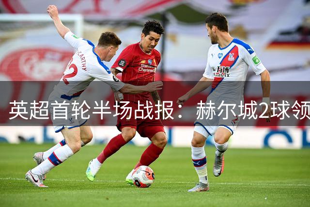 英超首轮半场战报：赫尔城2球领先曼联 控球劣势下效率惊人