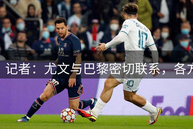 记者：尤文与巴黎密切联系，各方对尽快达成穆阿尼交易充满信心