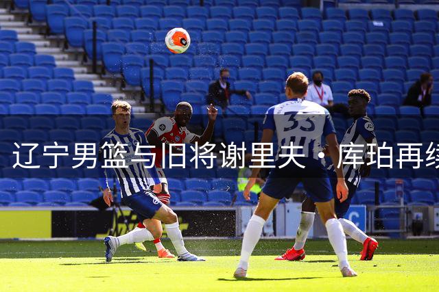 辽宁男篮与旧将谢里夫·库珀再续前缘