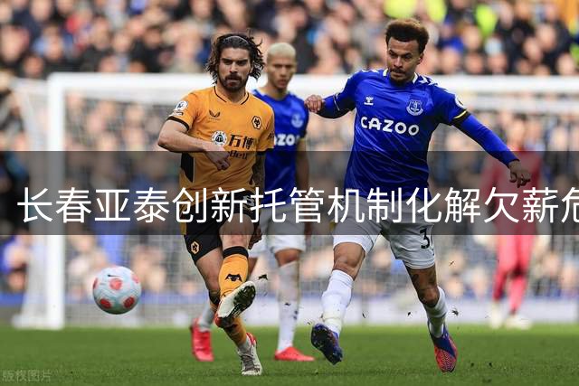 长春亚泰创新托管机制化解欠薪危机 三年冲超目标稳步推进