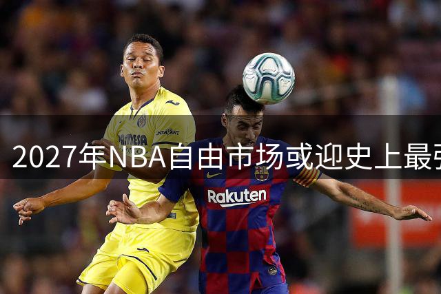 2027年NBA自由市场或迎史上最强阵容