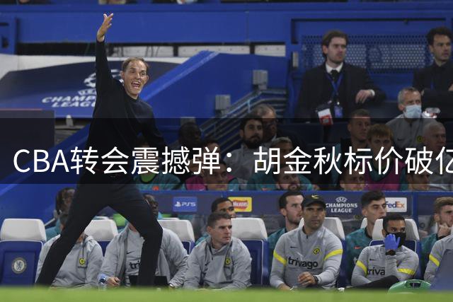 CBA转会震撼弹：胡金秋标价破亿引豪门争抢 背后折射联赛隐忧