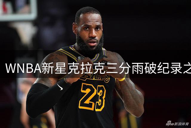 WNBA新星克拉克三分雨破纪录之夜 技术犯规危机暗藏隐忧